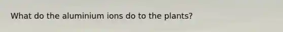 What do the aluminium ions do to the plants?