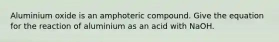 Aluminium oxide is an amphoteric compound. Give the equation for the reaction of aluminium as an acid with NaOH.