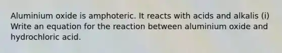 Aluminium oxide is amphoteric. It reacts with acids and alkalis (i) Write an equation for the reaction between aluminium oxide and hydrochloric acid.