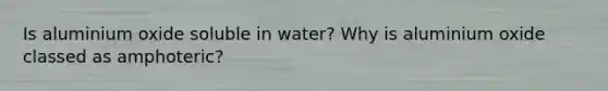 Is aluminium oxide soluble in water? Why is aluminium oxide classed as amphoteric?