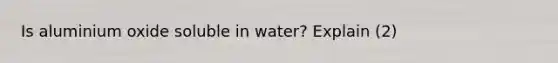 Is aluminium oxide soluble in water? Explain (2)