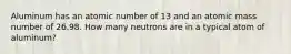 Aluminum has an atomic number of 13 and an atomic mass number of 26.98. How many neutrons are in a typical atom of aluminum?