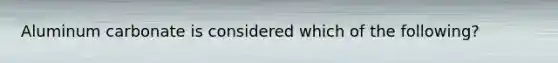 Aluminum carbonate is considered which of the following?