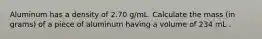 Aluminum has a density of 2.70 g/mL. Calculate the mass (in grams) of a piece of aluminum having a volume of 234 mL .