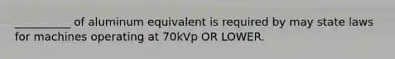 __________ of aluminum equivalent is required by may state laws for machines operating at 70kVp OR LOWER.