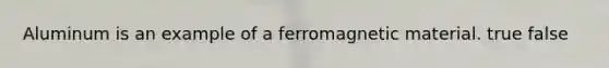 Aluminum is an example of a ferromagnetic material. true false