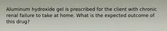 Aluminum hydroxide gel is prescribed for the client with chronic renal failure to take at home. What is the expected outcome of this drug?