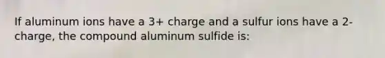 If aluminum ions have a 3+ charge and a sulfur ions have a 2- charge, the compound aluminum sulfide is: