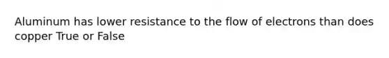 Aluminum has lower resistance to the flow of electrons than does copper True or False
