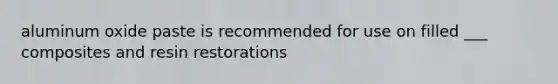 aluminum oxide paste is recommended for use on filled ___ composites and resin restorations