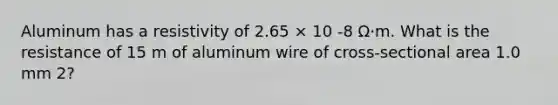 Aluminum has a resistivity of 2.65 × 10 -8 Ω·m. What is the resistance of 15 m of aluminum wire of cross-sectional area 1.0 mm 2?