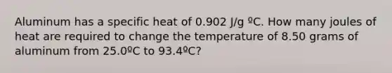 Aluminum has a specific heat of 0.902 J/g ºC. How many joules of heat are required to change the temperature of 8.50 grams of aluminum from 25.0ºC to 93.4ºC?