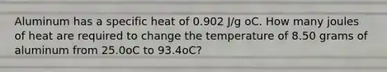 Aluminum has a specific heat of 0.902 J/g oC. How many joules of heat are required to change the temperature of 8.50 grams of aluminum from 25.0oC to 93.4oC?