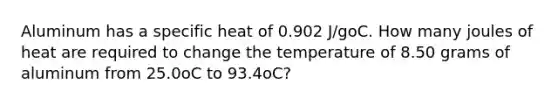 Aluminum has a specific heat of 0.902 J/goC. How many joules of heat are required to change the temperature of 8.50 grams of aluminum from 25.0oC to 93.4oC?