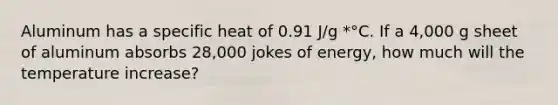 Aluminum has a specific heat of 0.91 J/g *°C. If a 4,000 g sheet of aluminum absorbs 28,000 jokes of energy, how much will the temperature increase?