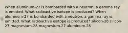 When aluminum-27 is bombarded with a neutron, a gamma ray is emitted. What radioactive isotope is produced? When aluminum-27 is bombarded with a neutron, a gamma ray is emitted. What radioactive isotope is produced? silicon-28 silicon-27 magnesium-28 magnesium-27 aluminum-28