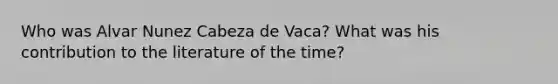 Who was Alvar Nunez Cabeza de Vaca? What was his contribution to the literature of the time?