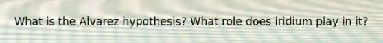 What is the Alvarez hypothesis? What role does iridium play in it?