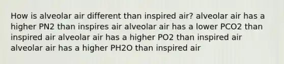 How is alveolar air different than inspired air? alveolar air has a higher PN2 than inspires air alveolar air has a lower PCO2 than inspired air alveolar air has a higher PO2 than inspired air alveolar air has a higher PH2O than inspired air