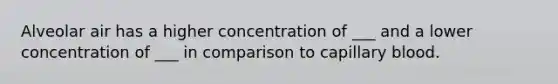 Alveolar air has a higher concentration of ___ and a lower concentration of ___ in comparison to capillary blood.