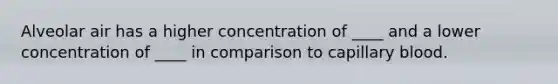 Alveolar air has a higher concentration of ____ and a lower concentration of ____ in comparison to capillary blood.