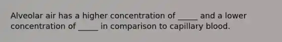 Alveolar air has a higher concentration of _____ and a lower concentration of _____ in comparison to capillary blood.