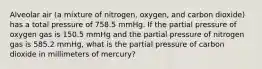 Alveolar air (a mixture of nitrogen, oxygen, and carbon dioxide) has a total pressure of 758.5 mmHg. If the partial pressure of oxygen gas is 150.5 mmHg and the partial pressure of nitrogen gas is 585.2 mmHg, what is the partial pressure of carbon dioxide in millimeters of mercury?