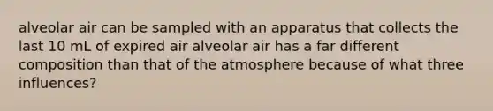 alveolar air can be sampled with an apparatus that collects the last 10 mL of expired air alveolar air has a far different composition than that of the atmosphere because of what three influences?