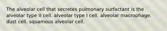 The alveolar cell that secretes pulmonary surfactant is the alveolar type II cell. alveolar type I cell. alveolar macrophage. dust cell. squamous alveolar cell.