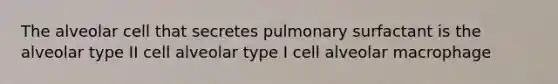 The alveolar cell that secretes pulmonary surfactant is the alveolar type II cell alveolar type I cell alveolar macrophage