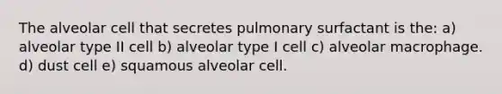 The alveolar cell that secretes pulmonary surfactant is the: a) alveolar type II cell b) alveolar type I cell c) alveolar macrophage. d) dust cell e) squamous alveolar cell.