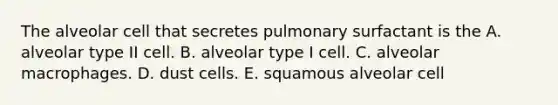 The alveolar cell that secretes pulmonary surfactant is the A. alveolar type II cell. B. alveolar type I cell. C. alveolar macrophages. D. dust cells. E. squamous alveolar cell