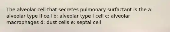 The alveolar cell that secretes pulmonary surfactant is the a: alveolar type II cell b: alveolar type I cell c: alveolar macrophages d: dust cells e: septal cell