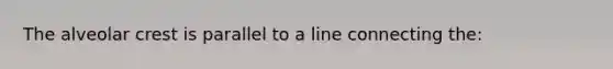 The alveolar crest is parallel to a line connecting the: