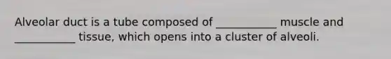 Alveolar duct is a tube composed of ___________ muscle and ___________ tissue, which opens into a cluster of alveoli.