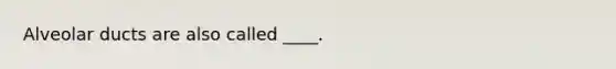 Alveolar ducts are also called ____.