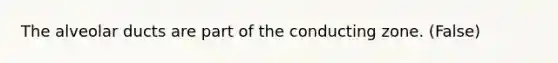 The alveolar ducts are part of the conducting zone. (False)