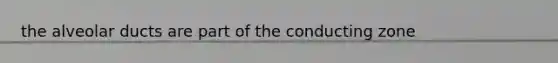 the alveolar ducts are part of the conducting zone