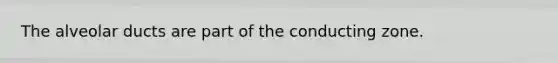 The alveolar ducts are part of the conducting zone.