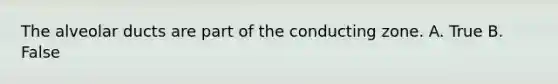 The alveolar ducts are part of the conducting zone. A. True B. False