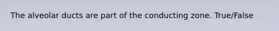 The alveolar ducts are part of the conducting zone. True/False