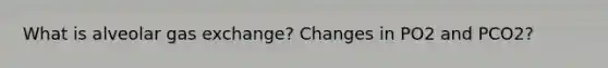 What is alveolar gas exchange? Changes in PO2 and PCO2?