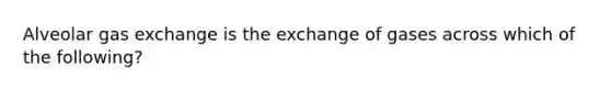 Alveolar gas exchange is the exchange of gases across which of the following?