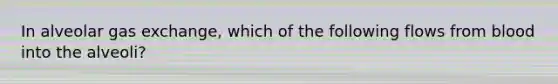 In alveolar gas exchange, which of the following flows from blood into the alveoli?