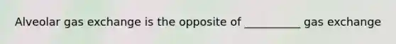 Alveolar gas exchange is the opposite of __________ gas exchange