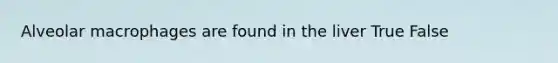 Alveolar macrophages are found in the liver True False