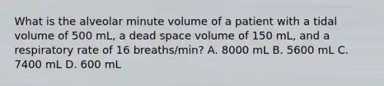 What is the alveolar minute volume of a patient with a tidal volume of 500 mL, a dead space volume of 150 mL, and a respiratory rate of 16 breaths/min? A. 8000 mL B. 5600 mL C. 7400 mL D. 600 mL