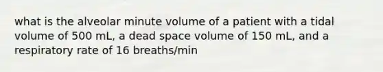 what is the alveolar minute volume of a patient with a tidal volume of 500 mL, a dead space volume of 150 mL, and a respiratory rate of 16 breaths/min