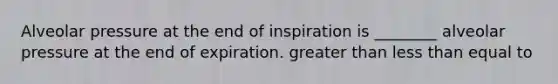 Alveolar pressure at the end of inspiration is ________ alveolar pressure at the end of expiration. greater than less than equal to