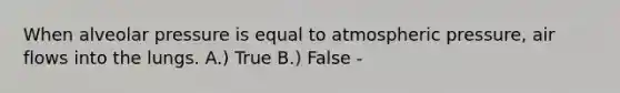 When alveolar pressure is equal to atmospheric pressure, air flows into the lungs. A.) True B.) False -